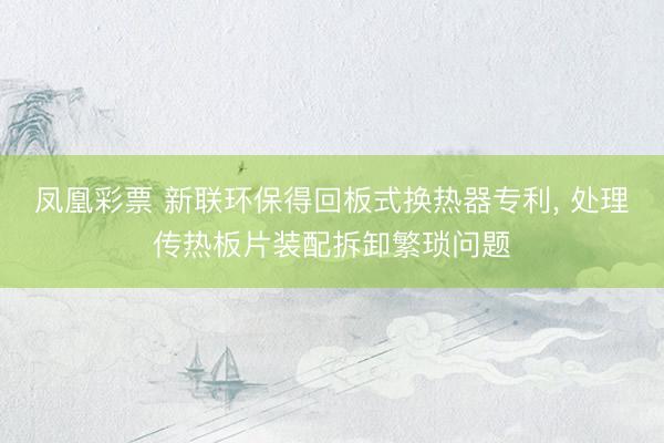 凤凰彩票 新联环保得回板式换热器专利, 处理传热板片装配拆卸繁琐问题
