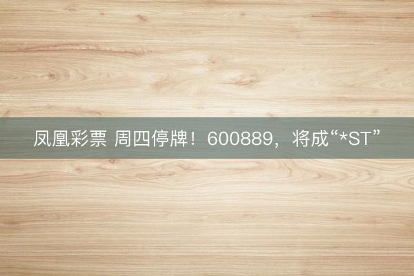 凤凰彩票 周四停牌！600889，将成“*ST”