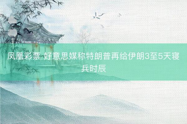 凤凰彩票 好意思媒称特朗普再给伊朗3至5天寝兵时辰